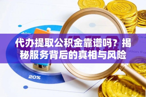 沿滩代办提取公积金靠谱吗？揭秘服务背后的真相与风险