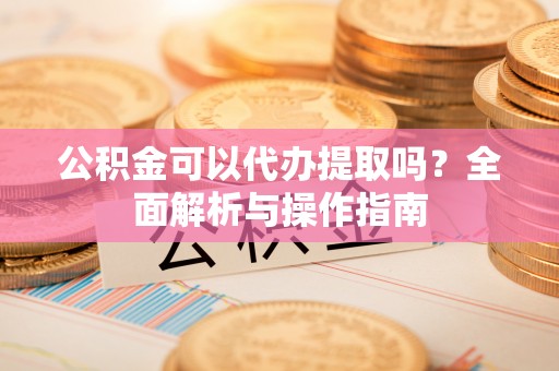 沿滩公积金可以代办提取吗？全面解析与操作指南