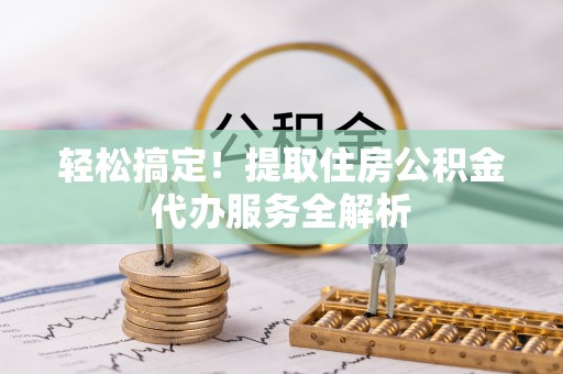 沿滩轻松搞定！提取住房公积金代办服务全解析