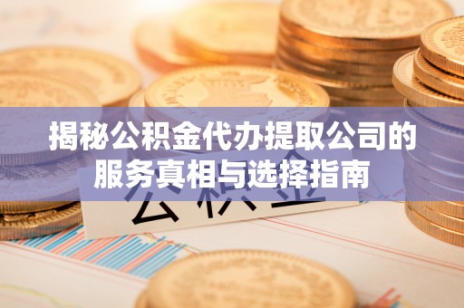 沿滩揭秘公积金代办提取公司的服务真相与选择指南