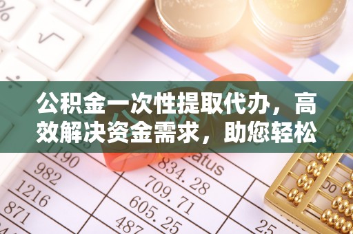 沿滩公积金一次性提取代办，高效解决资金需求，助您轻松应对生活难题