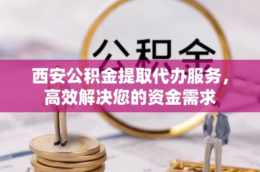 沿滩西安公积金提取代办服务，高效解决您的资金需求