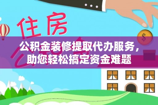 沿滩公积金装修提取代办服务，助您轻松搞定资金难题