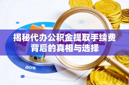 沿滩揭秘代办公积金提取手续费背后的真相与选择