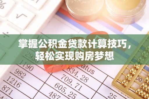 沿滩掌握公积金贷款计算技巧，轻松实现购房梦想