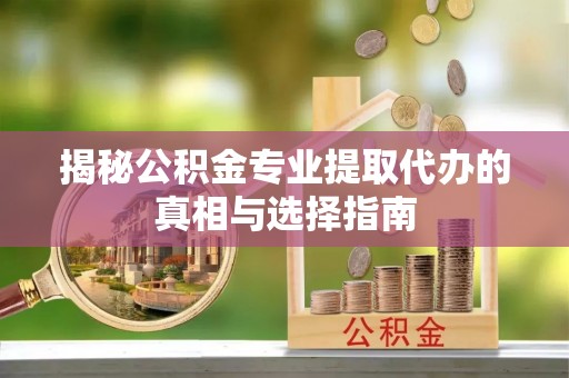 沿滩揭秘公积金专业提取代办的真相与选择指南