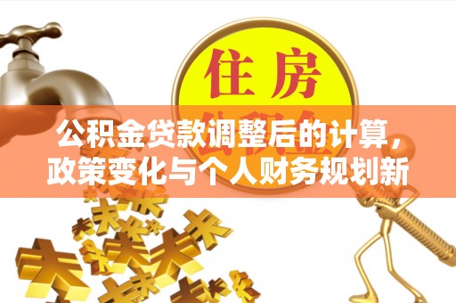 沿滩公积金贷款调整后的计算，政策变化与个人财务规划新思路