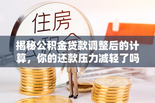 沿滩揭秘公积金贷款调整后的计算，你的还款压力减轻了吗？