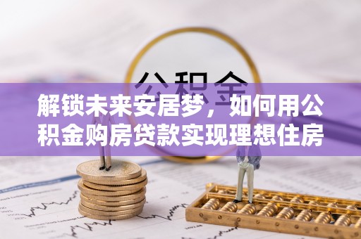 沿滩解锁未来安居梦，如何用公积金购房贷款实现理想住房计划