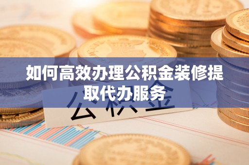 沿滩如何高效办理公积金装修提取代办服务