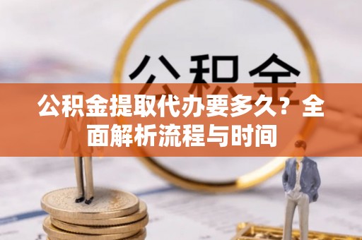 沿滩公积金提取代办要多久？全面解析流程与时间